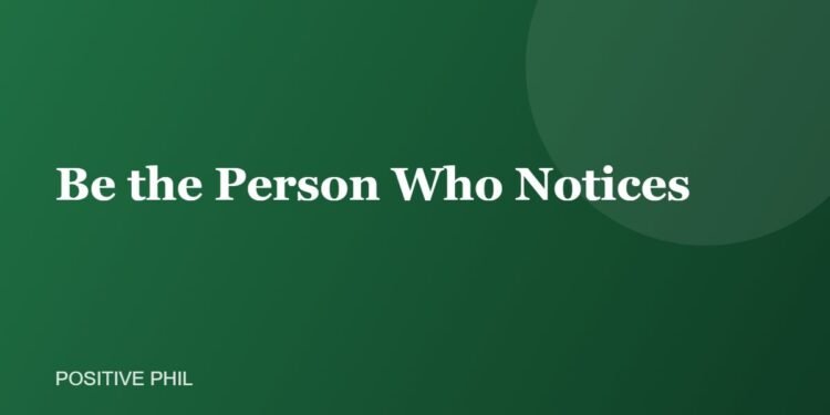Be the Person Who Notices - Positive Phil