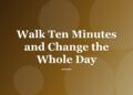Walk Ten Minutes and Change the Whole Day
