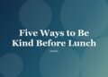 Five Ways to Be Kind Before Lunch