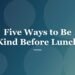 Five Ways to Be Kind Before Lunch