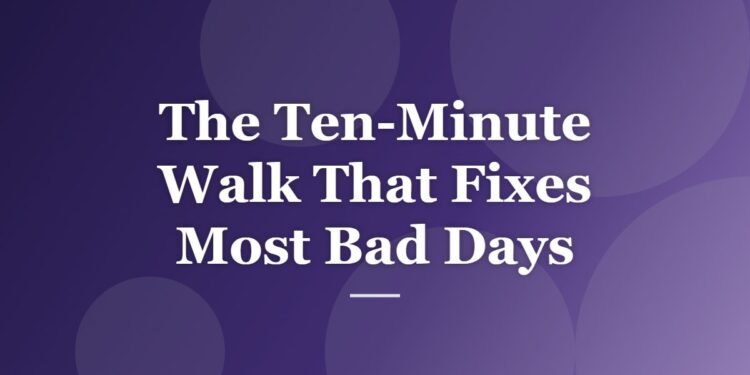 The Ten-Minute Walk That Fixes Most Bad Days