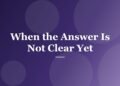When the Answer Is Not Clear Yet