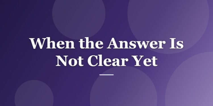 When the Answer Is Not Clear Yet