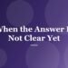 When the Answer Is Not Clear Yet