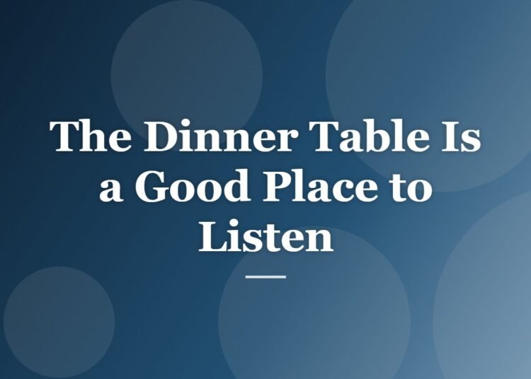 The Dinner Table Is a Good Place to Listen