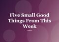 Five Small Good Things From This Week
