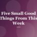 Five Small Good Things From This Week