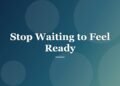 Stop Waiting to Feel Ready