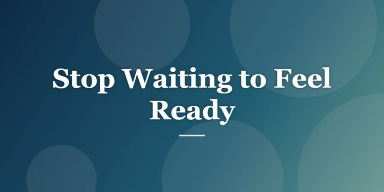 Stop Waiting to Feel Ready