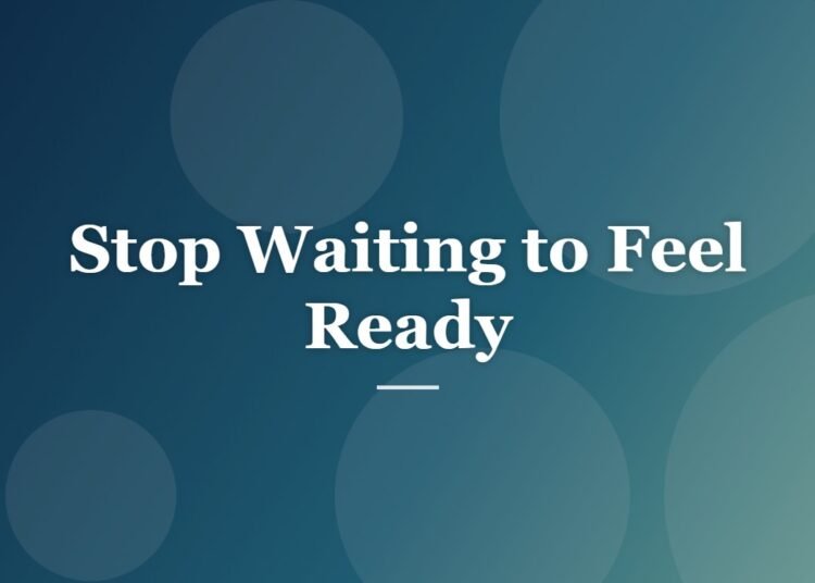Stop Waiting to Feel Ready
