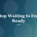 Stop Waiting to Feel Ready