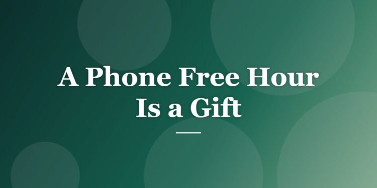 A Phone Free Hour Is a Gift