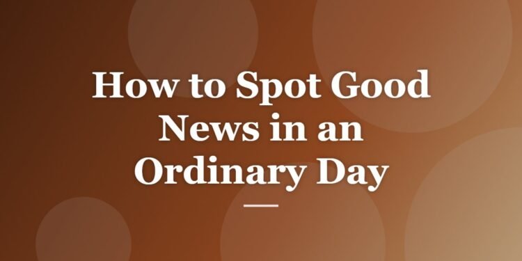 How to Spot Good News in an Ordinary Day