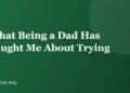 What Being a Dad Has Taught Me About Trying - Positive Phil