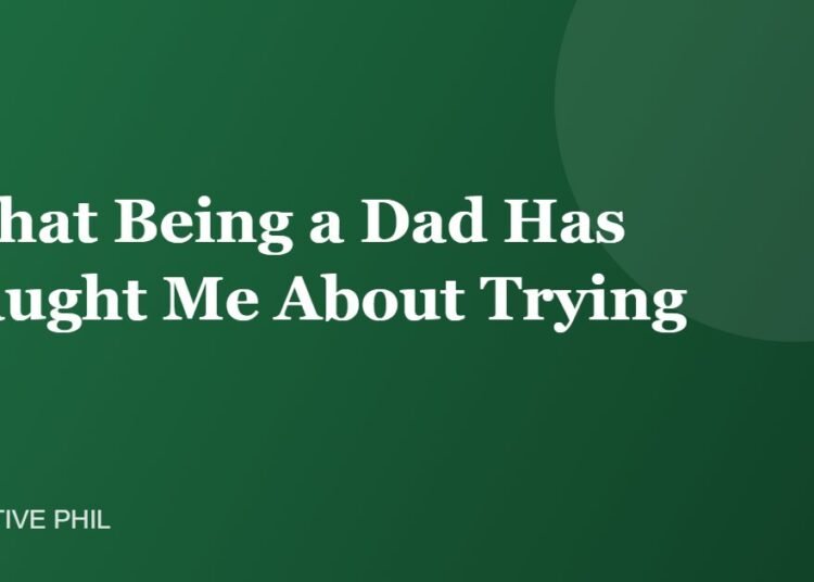What Being a Dad Has Taught Me About Trying - Positive Phil